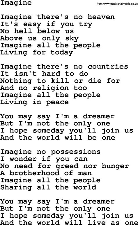 Imagine lyrics - The lyrics of the song Imagine by John Lennon are a protest against the existence of heaven, hell, and religion, and a call for peace and brotherhood. The song has a positive message of imagining a world without these things, but also a negative message of rejecting them. The song has a political and social context, and some listeners may interpret it as anti-Christian or anti-American. 